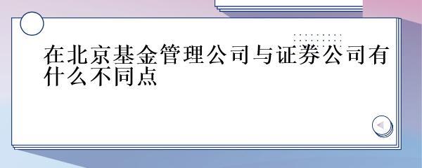 在北京基金管理公司与证券公司有什么不同点